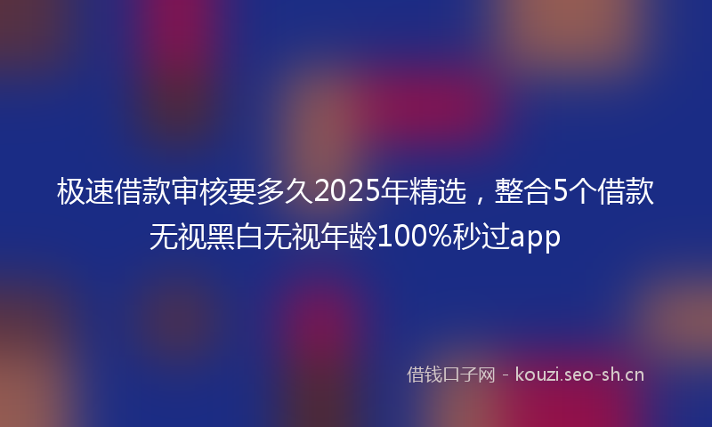 极速借款审核要多久2025年精选，整合5个借款无视黑白无视年龄100%秒过app
