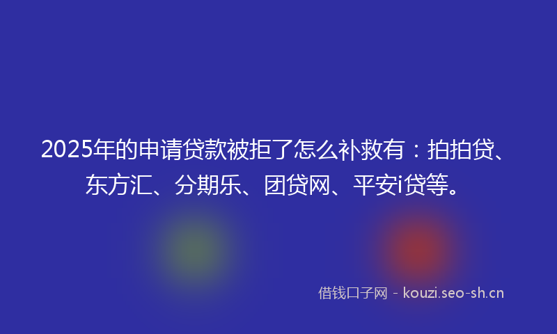 2025年的申请贷款被拒了怎么补救有：拍拍贷、东方汇、分期乐、团贷网、平安i贷等。