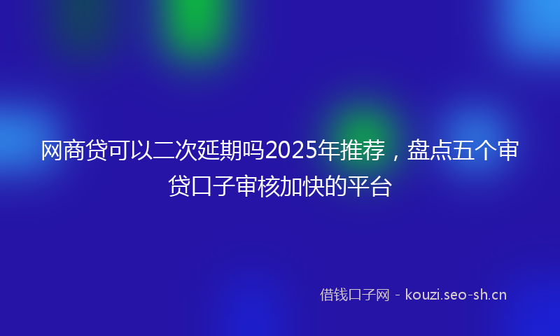 网商贷可以二次延期吗2025年推荐，盘点五个审贷口子审核加快的平台