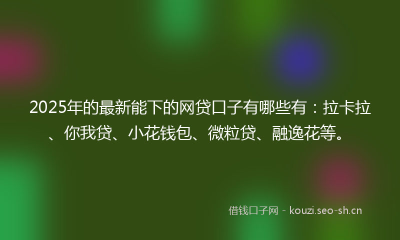 2025年的最新能下的网贷口子有哪些有：拉卡拉、你我贷、小花钱包、微粒贷、融逸花等。