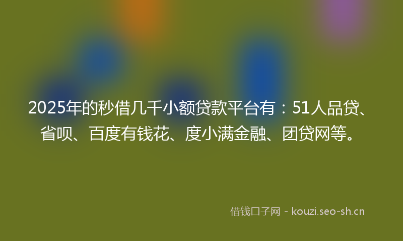 2025年的秒借几千小额贷款平台有：51人品贷、省呗、百度有钱花、度小满金融、团贷网等。