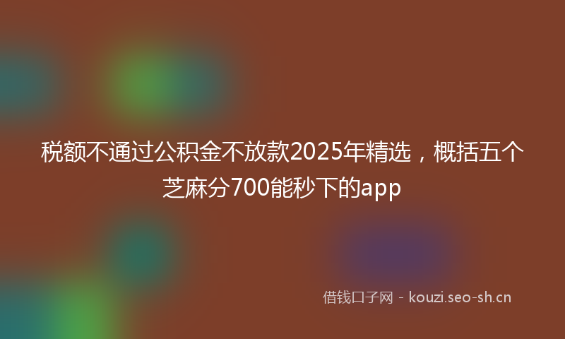 税额不通过公积金不放款2025年精选，概括五个芝麻分700能秒下的app