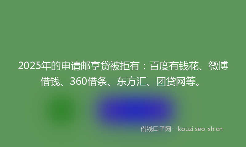 2025年的申请邮享贷被拒有：百度有钱花、微博借钱、360借条、东方汇、团贷网等。
