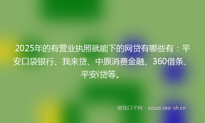 2025年的有营业执照就能下的网贷有哪些有：平安口袋银行、我来贷、中原消费金融、360借条、平安i贷等。