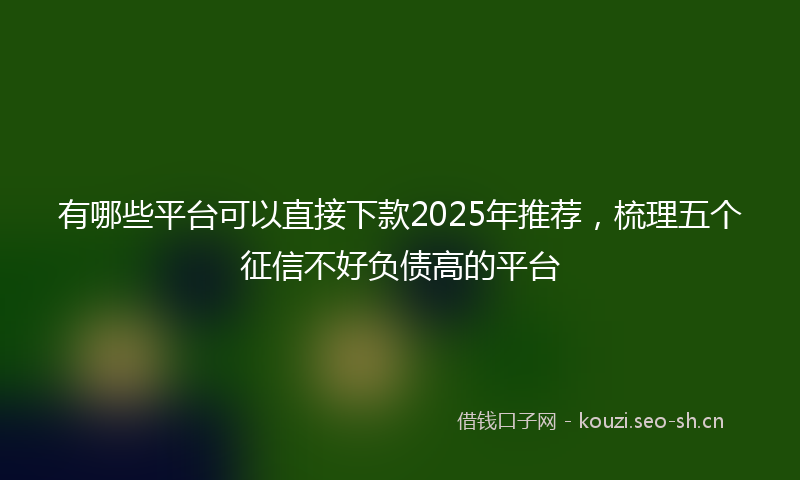 有哪些平台可以直接下款2025年推荐，梳理五个征信不好负债高的平台