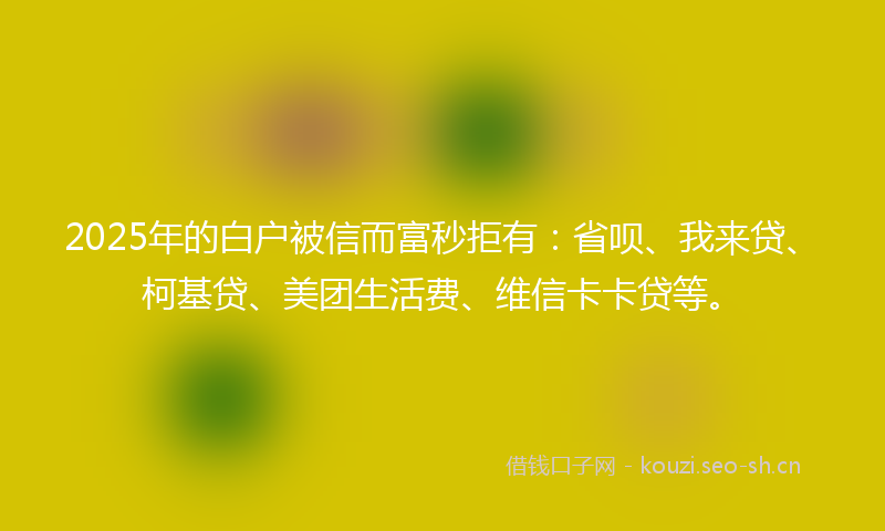 2025年的白户被信而富秒拒有：省呗、我来贷、柯基贷、美团生活费、维信卡卡贷等。