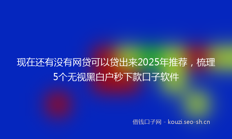 现在还有没有网贷可以贷出来2025年推荐，梳理5个无视黑白户秒下款口子软件
