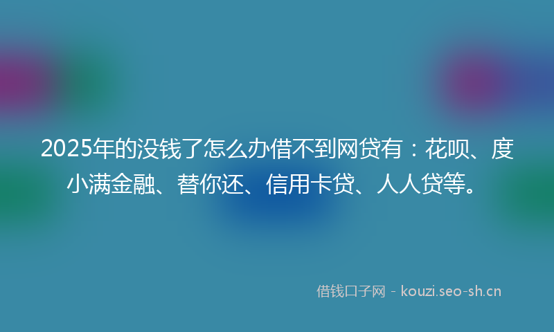 2025年的没钱了怎么办借不到网贷有：花呗、度小满金融、替你还、信用卡贷、人人贷等。