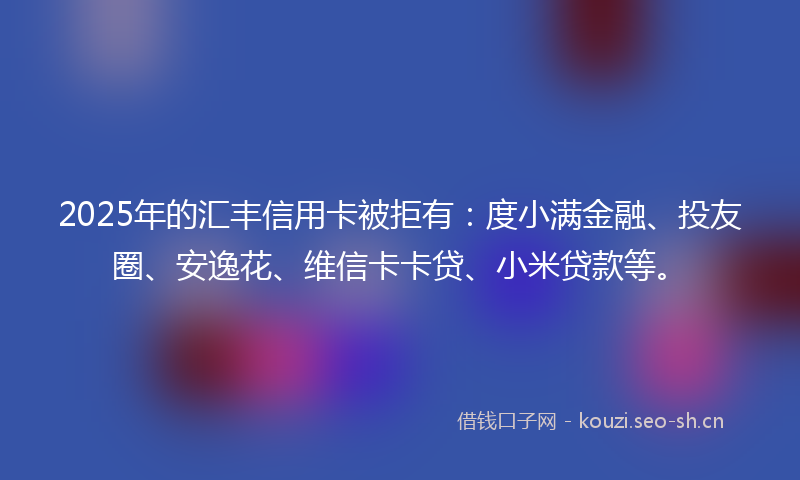 2025年的汇丰信用卡被拒有：度小满金融、投友圈、安逸花、维信卡卡贷、小米贷款等。