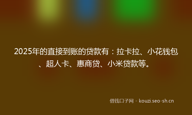 2025年的直接到账的贷款有：拉卡拉、小花钱包、超人卡、惠商贷、小米贷款等。