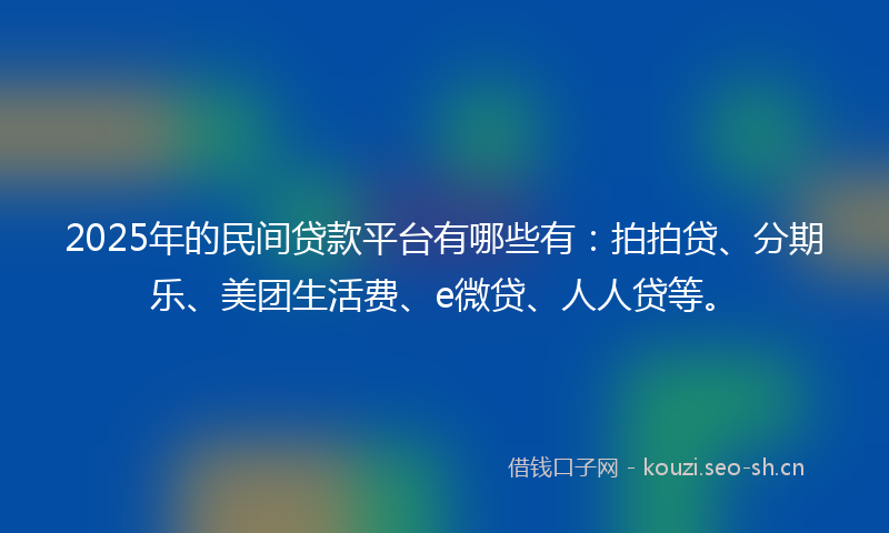 2025年的民间贷款平台有哪些有：拍拍贷、分期乐、美团生活费、e微贷、人人贷等。