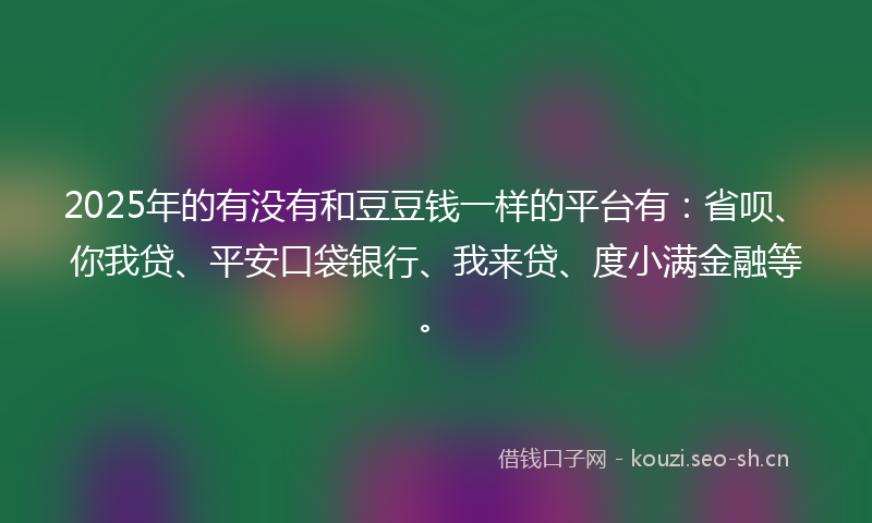 2025年的有没有和豆豆钱一样的平台有：省呗、你我贷、平安口袋银行、我来贷、度小满金融等。