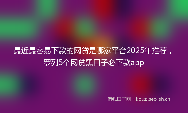 最近最容易下款的网贷是哪家平台2025年推荐，罗列5个网贷黑口子必下款app