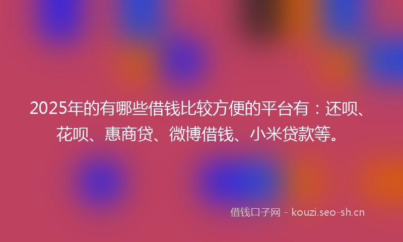 2025年的有哪些借钱比较方便的平台有：还呗、花呗、惠商贷、微博借钱、小米贷款等。