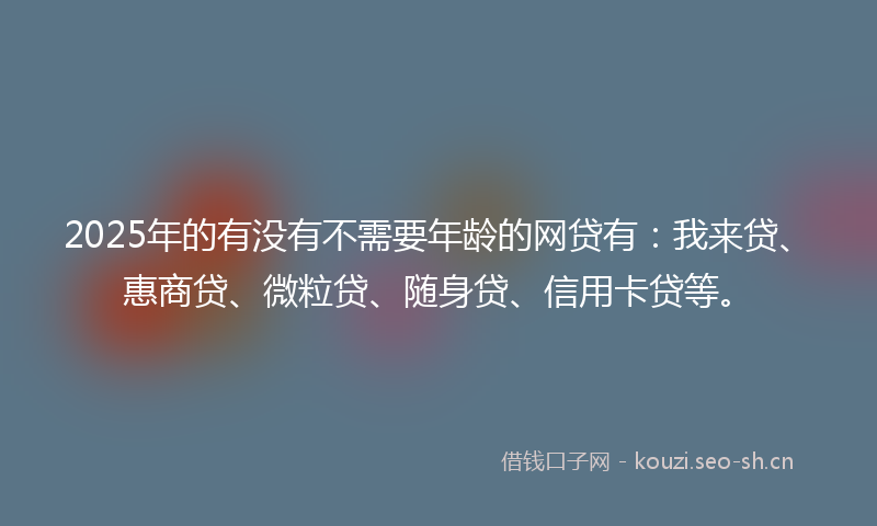 2025年的有没有不需要年龄的网贷有：我来贷、惠商贷、微粒贷、随身贷、信用卡贷等。