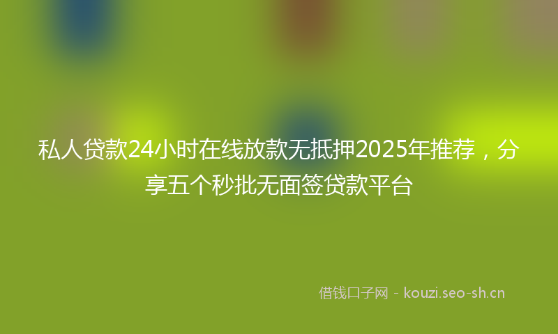私人贷款24小时在线放款无抵押2025年推荐，分享五个秒批无面签贷款平台