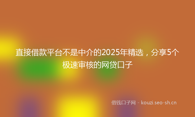 直接借款平台不是中介的2025年精选，分享5个极速审核的网贷口子