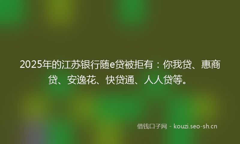 2025年的江苏银行随e贷被拒有：你我贷、惠商贷、安逸花、快贷通、人人贷等。
