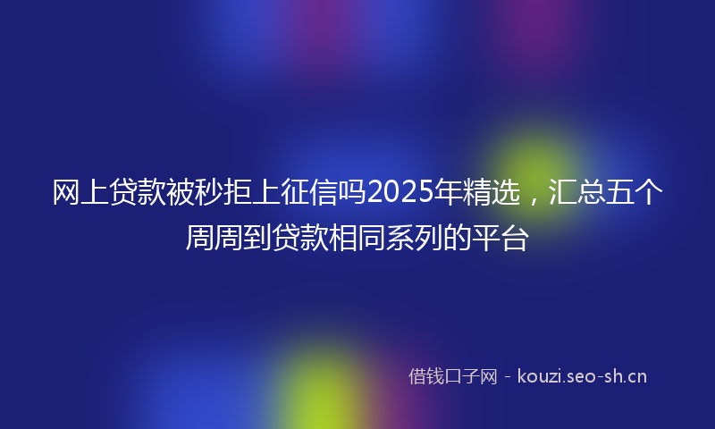 网上贷款被秒拒上征信吗2025年精选，汇总五个周周到贷款相同系列的平台