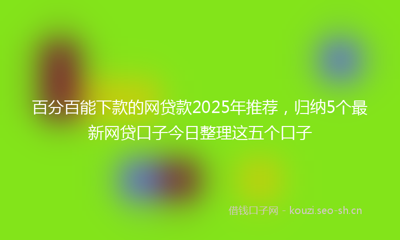 百分百能下款的网贷款2025年推荐，归纳5个最新网贷口子今日整理这五个口子