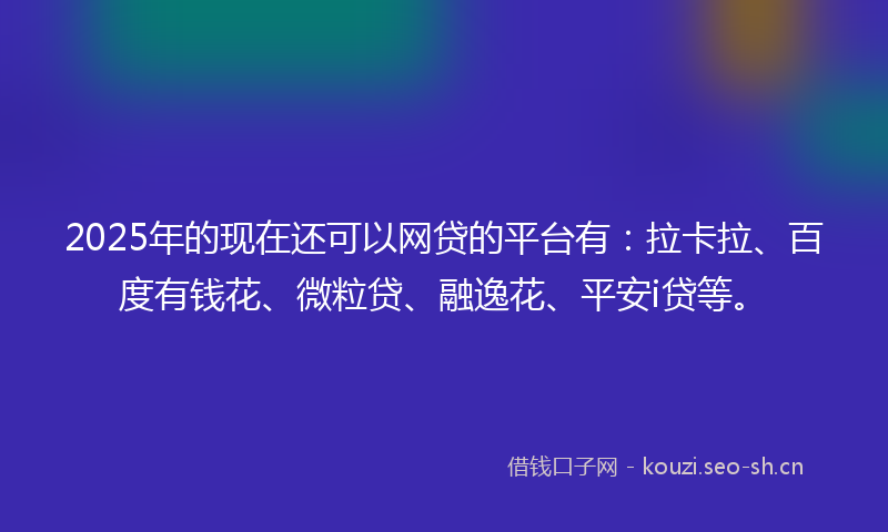 2025年的现在还可以网贷的平台有：拉卡拉、百度有钱花、微粒贷、融逸花、平安i贷等。