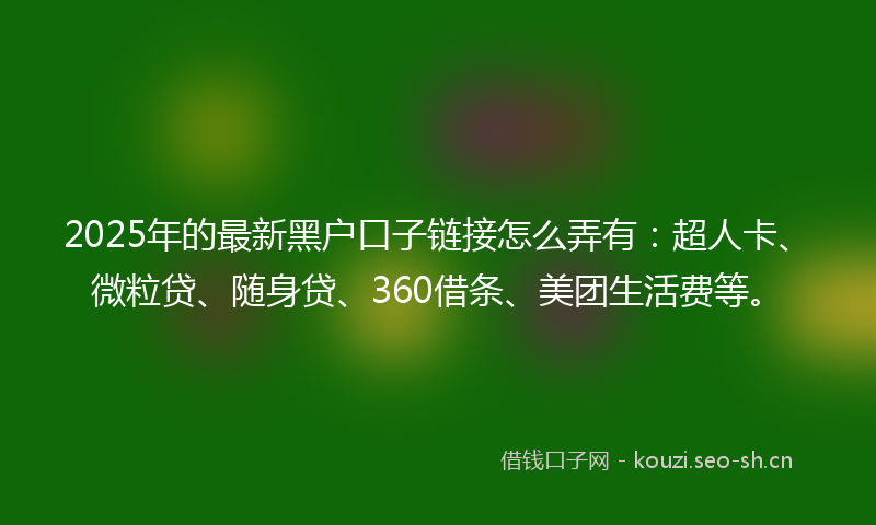 2025年的最新黑户口子链接怎么弄有：超人卡、微粒贷、随身贷、360借条、美团生活费等。