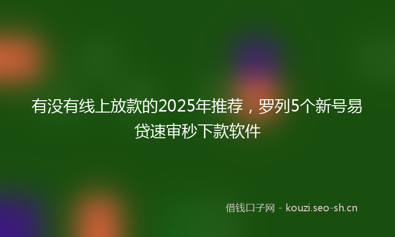 有没有线上放款的2025年推荐，罗列5个新号易贷速审秒下款软件
