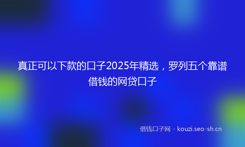 真正可以下款的口子2025年精选，罗列五个靠谱借钱的网贷口子