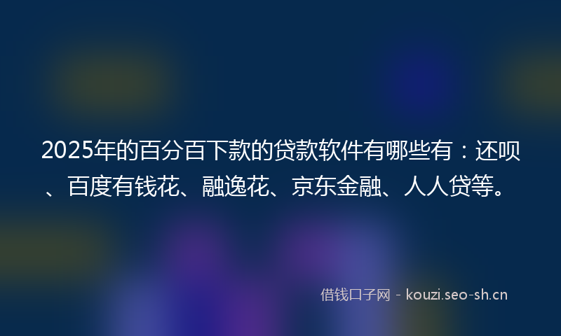 2025年的百分百下款的贷款软件有哪些有：还呗、百度有钱花、融逸花、京东金融、人人贷等。