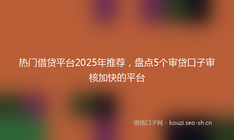 热门借贷平台2025年推荐，盘点5个审贷口子审核加快的平台