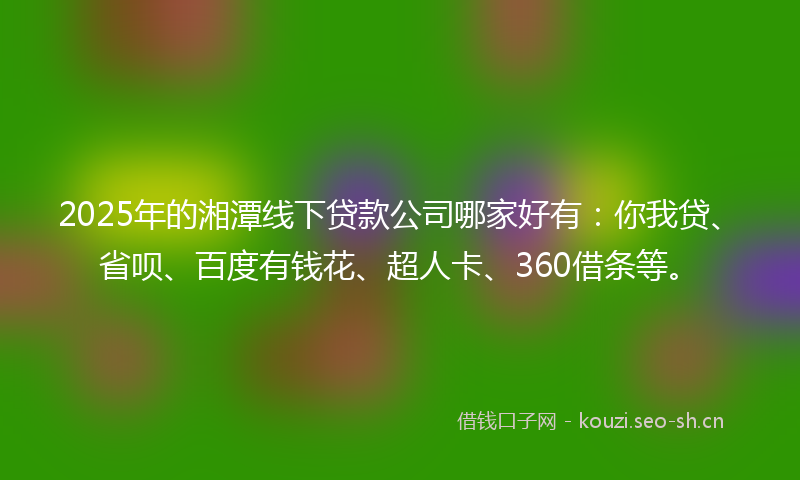 2025年的湘潭线下贷款公司哪家好有：你我贷、省呗、百度有钱花、超人卡、360借条等。