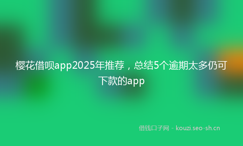 樱花借呗app2025年推荐，总结5个逾期太多仍可下款的app