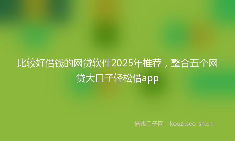 比较好借钱的网贷软件2025年推荐，整合五个网贷大口子轻松借app