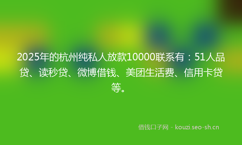 2025年的杭州纯私人放款10000联系有：51人品贷、读秒贷、微博借钱、美团生活费、信用卡贷等。