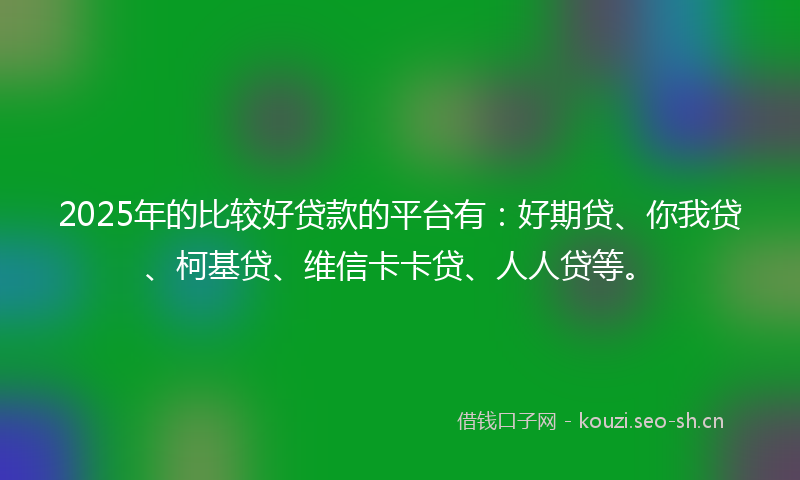 2025年的比较好贷款的平台有：好期贷、你我贷、柯基贷、维信卡卡贷、人人贷等。