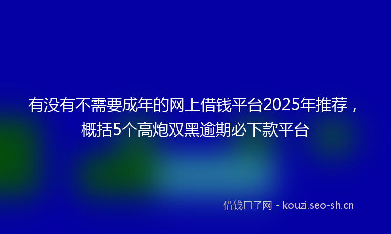 有没有不需要成年的网上借钱平台2025年推荐，概括5个高炮双黑逾期必下款平台