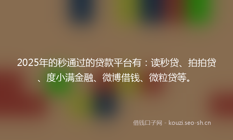 2025年的秒通过的贷款平台有：读秒贷、拍拍贷、度小满金融、微博借钱、微粒贷等。