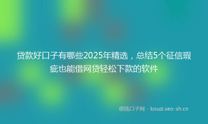 贷款好口子有哪些2025年精选，总结5个征信瑕疵也能借网贷轻松下款的软件