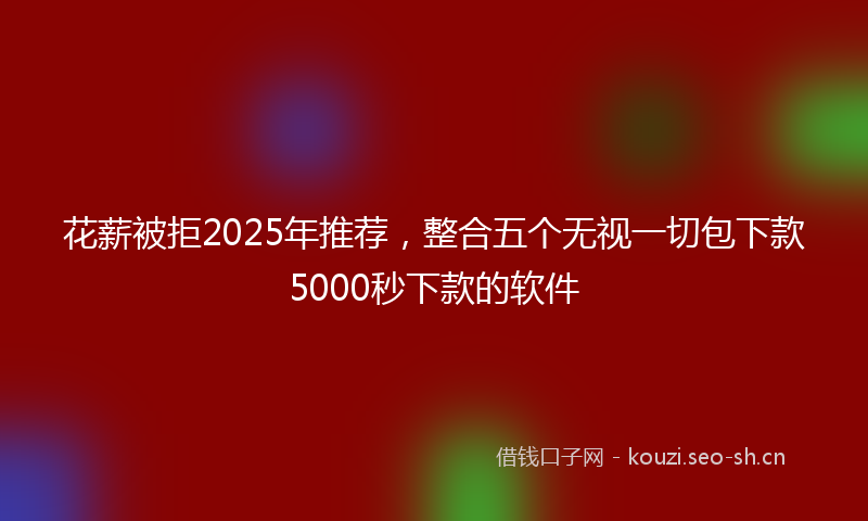花薪被拒2025年推荐，整合五个无视一切包下款5000秒下款的软件