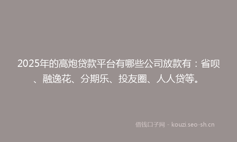 2025年的高炮贷款平台有哪些公司放款有：省呗、融逸花、分期乐、投友圈、人人贷等。