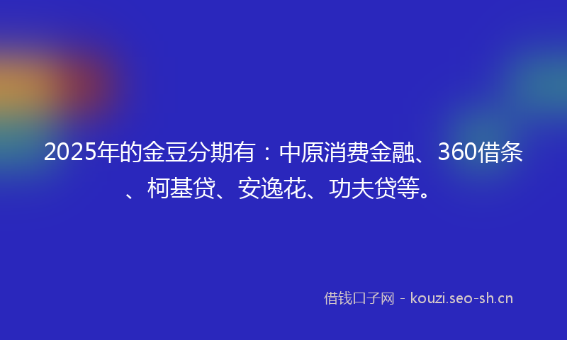 2025年的金豆分期有：中原消费金融、360借条、柯基贷、安逸花、功夫贷等。