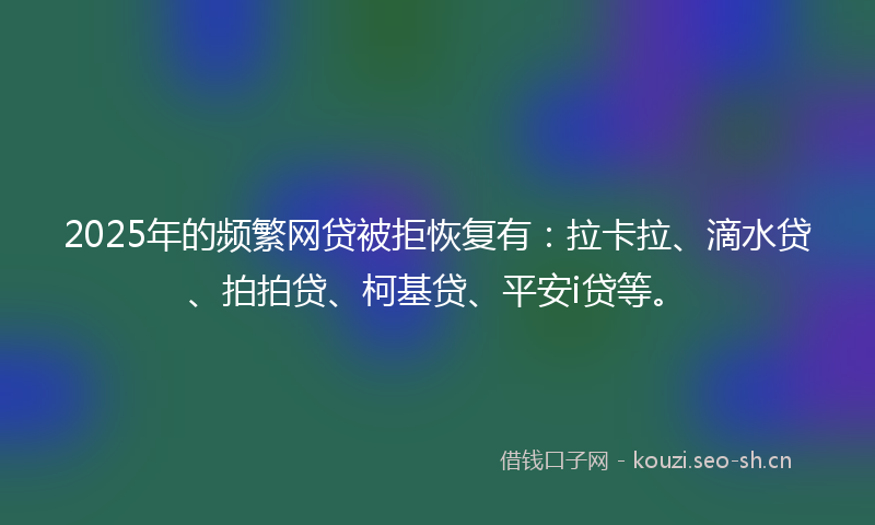 2025年的频繁网贷被拒恢复有：拉卡拉、滴水贷、拍拍贷、柯基贷、平安i贷等。