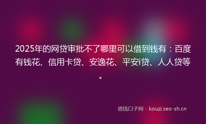 2025年的网贷审批不了哪里可以借到钱有：百度有钱花、信用卡贷、安逸花、平安i贷、人人贷等。
