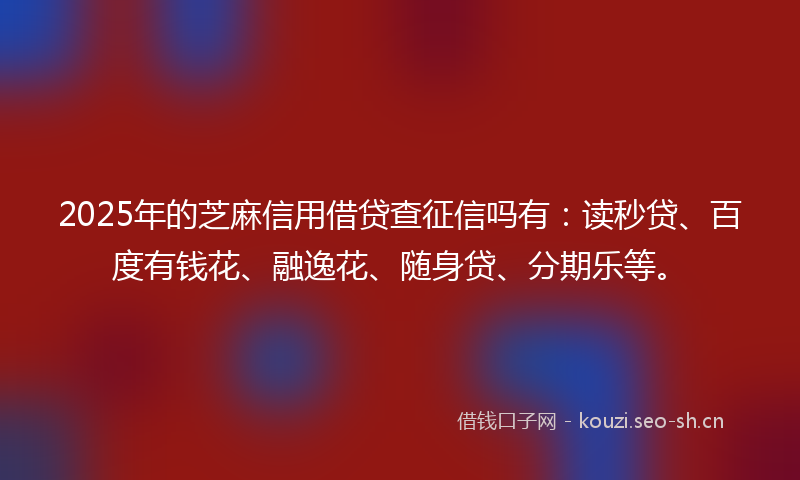 2025年的芝麻信用借贷查征信吗有：读秒贷、百度有钱花、融逸花、随身贷、分期乐等。