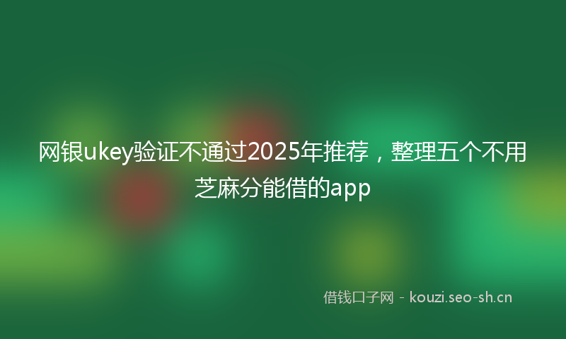 网银ukey验证不通过2025年推荐，整理五个不用芝麻分能借的app