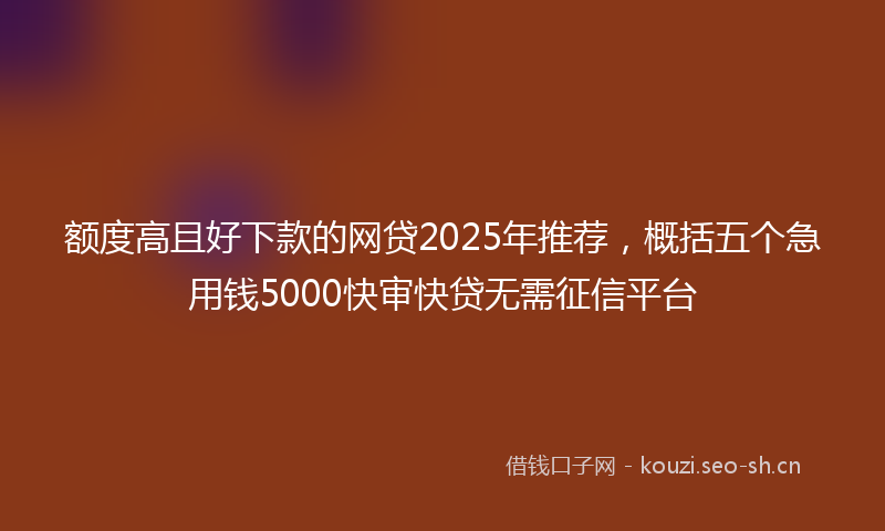 额度高且好下款的网贷2025年推荐，概括五个急用钱5000快审快贷无需征信平台
