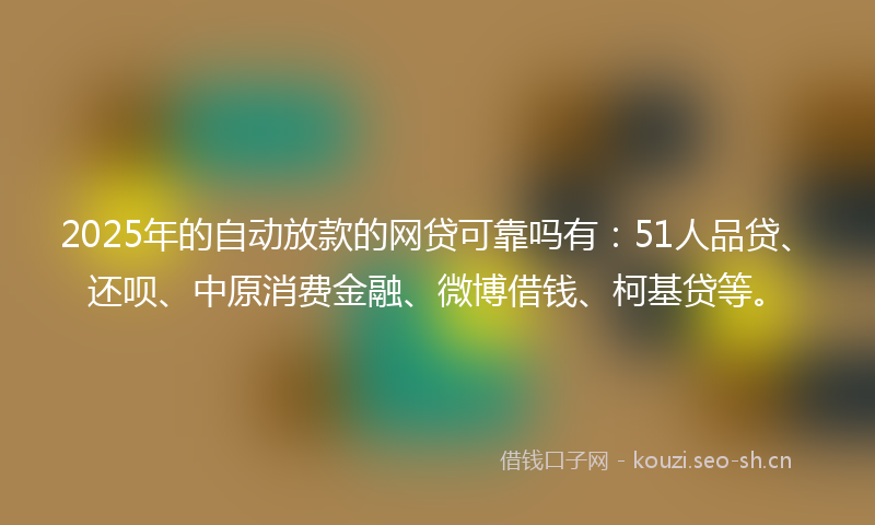 2025年的自动放款的网贷可靠吗有：51人品贷、还呗、中原消费金融、微博借钱、柯基贷等。