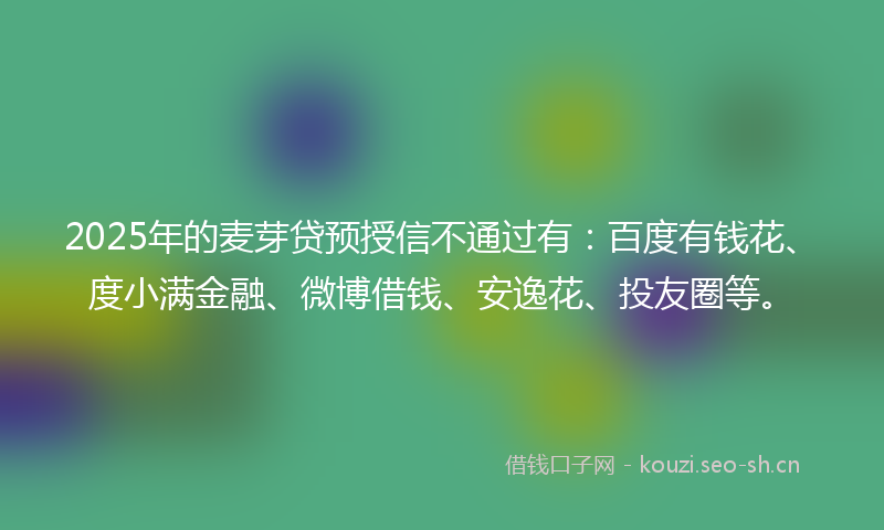 2025年的麦芽贷预授信不通过有：百度有钱花、度小满金融、微博借钱、安逸花、投友圈等。