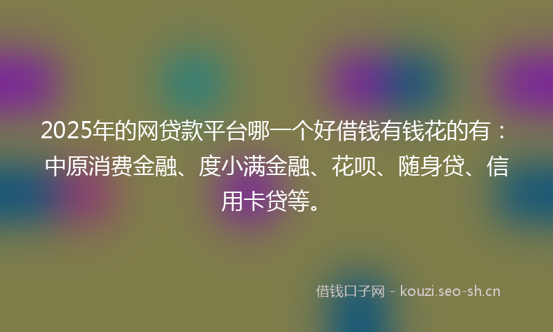 2025年的网贷款平台哪一个好借钱有钱花的有：中原消费金融、度小满金融、花呗、随身贷、信用卡贷等。