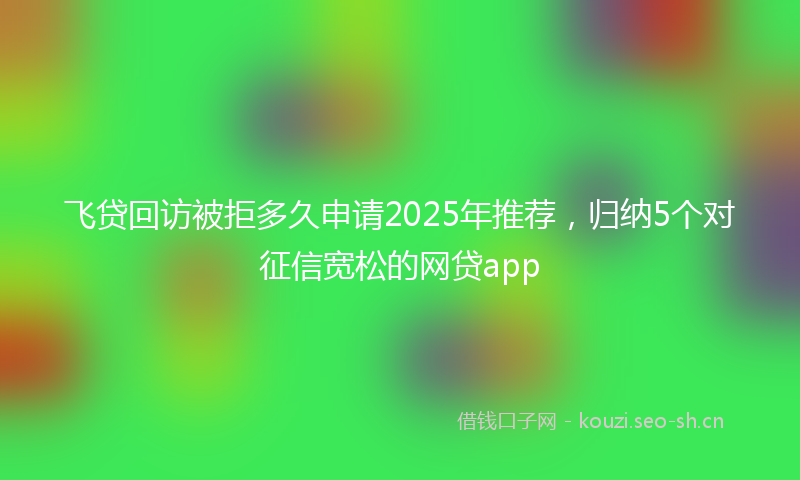 飞贷回访被拒多久申请2025年推荐，归纳5个对征信宽松的网贷app